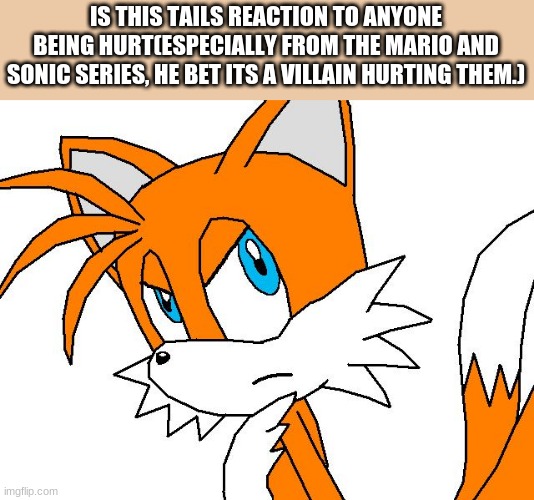 ????? |  IS THIS TAILS REACTION TO ANYONE BEING HURT(ESPECIALLY FROM THE MARIO AND SONIC SERIES, HE BET ITS A VILLAIN HURTING THEM.) | image tagged in angry tails,reaction | made w/ Imgflip meme maker