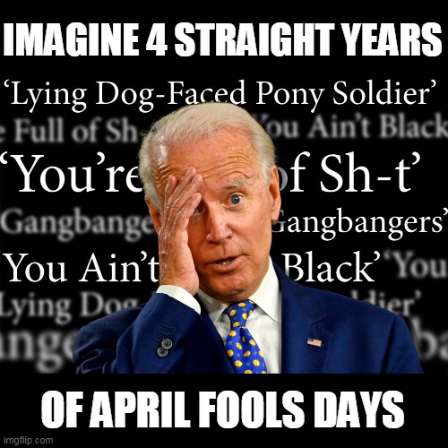 IMAGINE 4 STRAIGHT YEARS; OF APRIL FOOLS DAYS | image tagged in memes,april fools,joe biden,biden,election 2020,joe biden 2020 | made w/ Imgflip meme maker