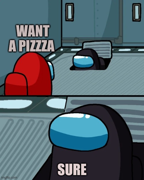impostor of the vent | WANT A PIZZZA; SURE | image tagged in impostor of the vent | made w/ Imgflip meme maker