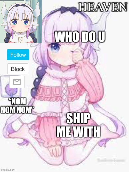 *Noms on cooki* | WHO DO U; SHIP ME WITH | image tagged in heavens template | made w/ Imgflip meme maker