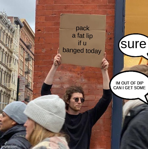 pack a fat lip if u banged today; sure; IM OUT OF DIP CAN I GET SOME | image tagged in memes,guy holding cardboard sign,chewbacca | made w/ Imgflip meme maker