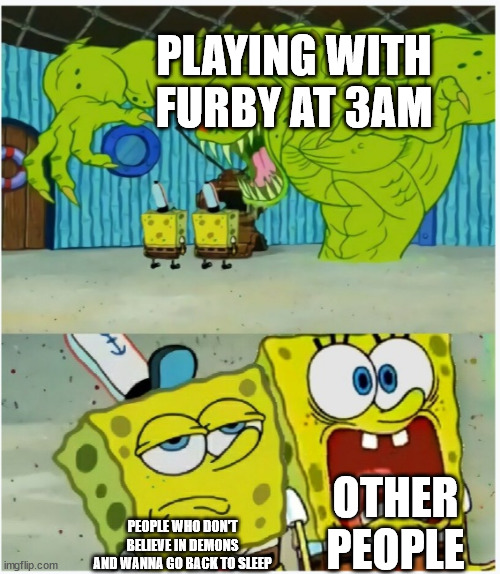 SpongeBob SquarePants scared but also not scared |  PLAYING WITH FURBY AT 3AM; OTHER PEOPLE; PEOPLE WHO DON'T BELIEVE IN DEMONS AND WANNA GO BACK TO SLEEP | image tagged in spongebob squarepants scared but also not scared | made w/ Imgflip meme maker
