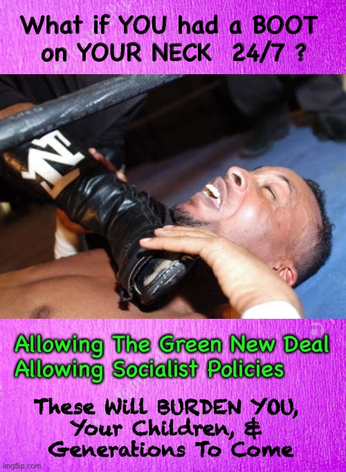 America Killers             <neverwoke> | What if YOU had a BOOT 
on YOUR NECK  24/7 ? Allowing The Green New Deal 
Allowing Socialist Policies; These Will BURDEN YOU, 
Your Children, & 
Generations To Come | image tagged in biden screws america again,demonrats,progressives suck,do not allow the green new deal,socialism,communism | made w/ Imgflip meme maker