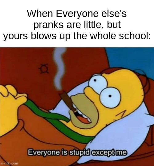 school's gone bro | When Everyone else's pranks are little, but yours blows up the whole school: | image tagged in everyone is stupid except me,funny,memes | made w/ Imgflip meme maker