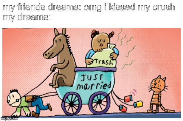 my friends dreams: omg i kissed my crush
my dreams: | image tagged in dreams,memes | made w/ Imgflip meme maker