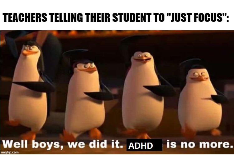 TEACHERS TELLING THEIR STUDENT TO "JUST FOCUS": | image tagged in well boys we did it blank is no more,adhd | made w/ Imgflip meme maker