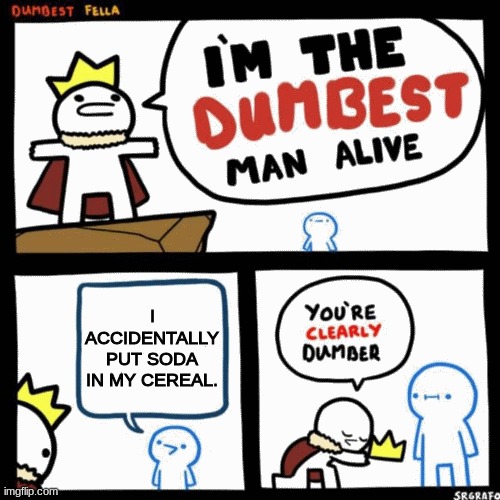 I'm the dumbest man alive | I ACCIDENTALLY PUT SODA IN MY CEREAL. | image tagged in i'm the dumbest man alive | made w/ Imgflip meme maker