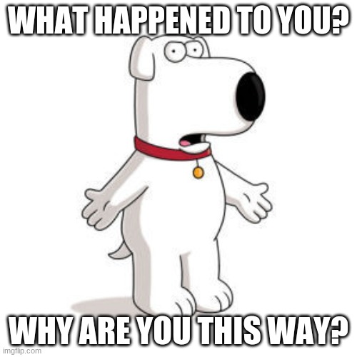 The world | WHAT HAPPENED TO YOU? WHY ARE YOU THIS WAY? | image tagged in memes,family guy brian | made w/ Imgflip meme maker