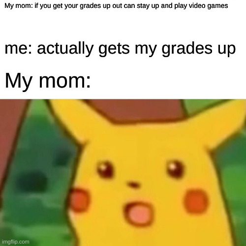 Surprised Pikachu | My mom: if you get your grades up out can stay up and play video games; me: actually gets my grades up; My mom: | image tagged in memes,surprised pikachu | made w/ Imgflip meme maker
