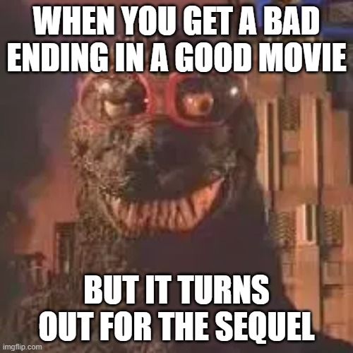 Godzilla Unsure | WHEN YOU GET A BAD ENDING IN A GOOD MOVIE; BUT IT TURNS OUT FOR THE SEQUEL | image tagged in godzilla unsure | made w/ Imgflip meme maker