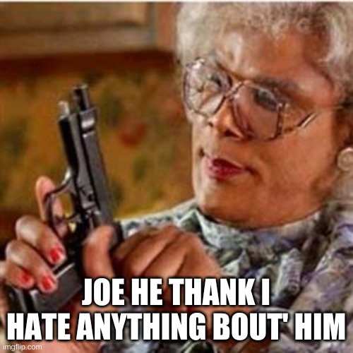 Madea With a Gun | JOE HE THANK I HATE ANYTHING BOUT' HIM | image tagged in madea with a gun | made w/ Imgflip meme maker