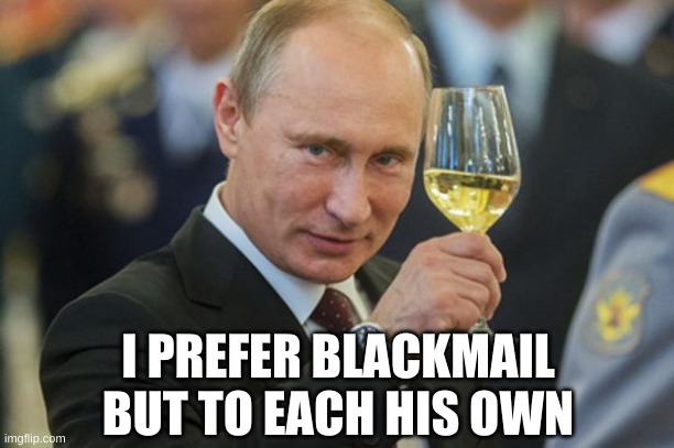 Putin Cheers | I PREFER BLACKMAIL BUT TO EACH HIS OWN | image tagged in putin cheers | made w/ Imgflip meme maker