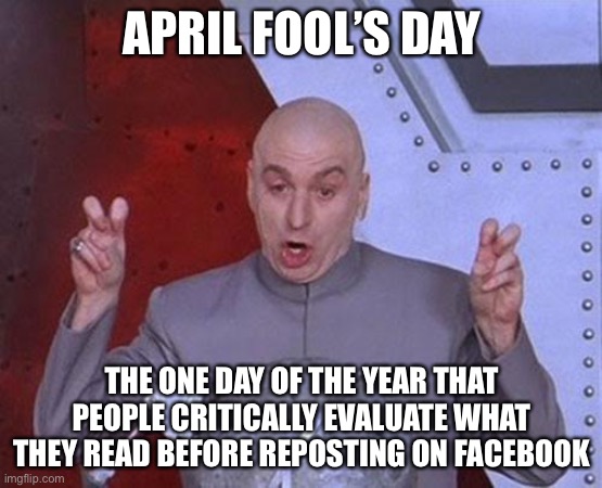 Dr Evil Laser | APRIL FOOL’S DAY; THE ONE DAY OF THE YEAR THAT PEOPLE CRITICALLY EVALUATE WHAT THEY READ BEFORE REPOSTING ON FACEBOOK | image tagged in memes,dr evil laser | made w/ Imgflip meme maker