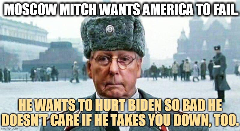 Partisanship over patriotism. | MOSCOW MITCH WANTS AMERICA TO FAIL. HE WANTS TO HURT BIDEN SO BAD HE DOESN'T CARE IF HE TAKES YOU DOWN, TOO. | image tagged in moscow mitch,not,patriotism | made w/ Imgflip meme maker