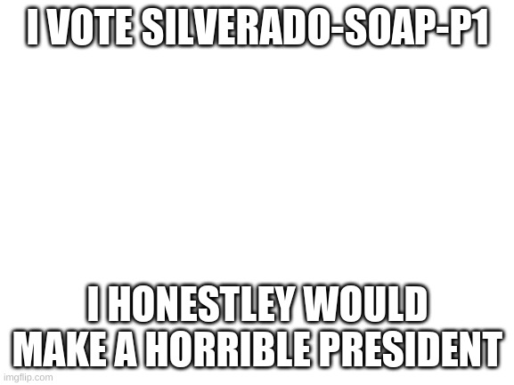 Blank White Template | I VOTE SILVERADO-SOAP-P1; I HONESTLEY WOULD MAKE A HORRIBLE PRESIDENT | image tagged in blank white template | made w/ Imgflip meme maker