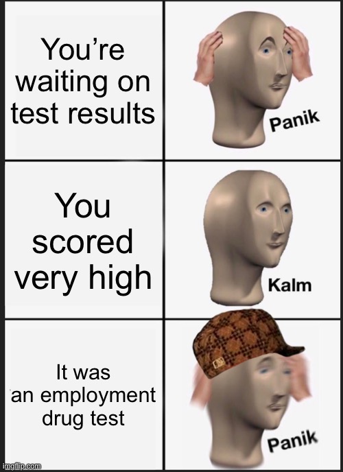 Don’t be one of those, people stay off drugs. | You’re waiting on test results; You scored very high; It was an employment drug test | image tagged in memes,panik kalm panik,drugs are bad,don't do drugs,stop it get some help,you're actually reading the tags | made w/ Imgflip meme maker