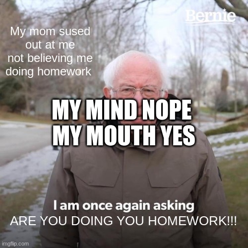 Bernie I Am Once Again Asking For Your Support Meme | My mom sused out at me not believing me doing homework ARE YOU DOING YOU HOMEWORK!!! MY MIND NOPE 
MY MOUTH YES | image tagged in memes,bernie i am once again asking for your support | made w/ Imgflip meme maker