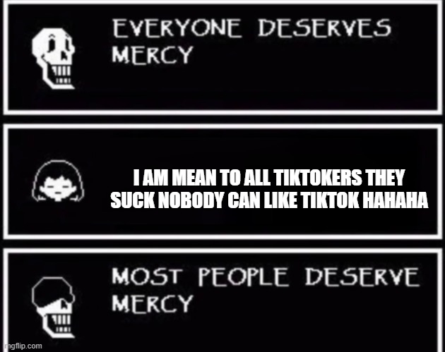 Please be nice | I AM MEAN TO ALL TIKTOKERS THEY SUCK NOBODY CAN LIKE TIKTOK HAHAHA | image tagged in everyone deserves mercy,be nice,tiktok,tik tok | made w/ Imgflip meme maker