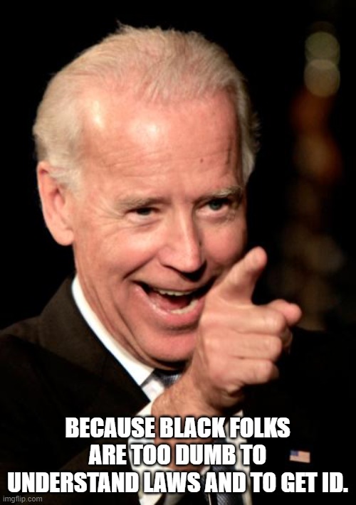 Smilin Biden Meme | BECAUSE BLACK FOLKS ARE TOO DUMB TO UNDERSTAND LAWS AND TO GET ID. | image tagged in memes,smilin biden | made w/ Imgflip meme maker