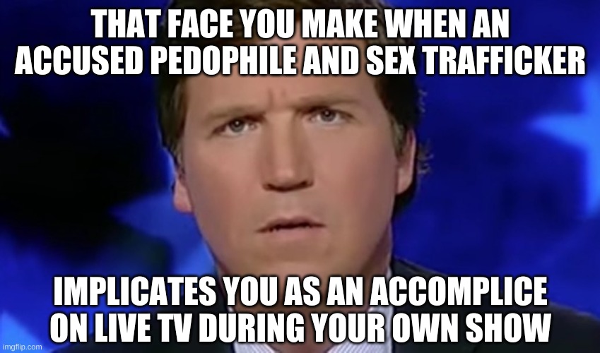 Tucker Carlson | THAT FACE YOU MAKE WHEN AN ACCUSED PEDOPHILE AND SEX TRAFFICKER IMPLICATES YOU AS AN ACCOMPLICE ON LIVE TV DURING YOUR OWN SHOW | image tagged in tucker carlson | made w/ Imgflip meme maker