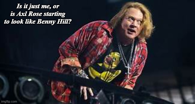 Seriously, if his band started ending their concerts with a cover of Yakety Sax, I would totally freak out! | Is it just me, or is Axl Rose starting to look like Benny Hill? | image tagged in memes,axl rose,guns n roses,benny hill | made w/ Imgflip meme maker
