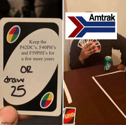 The P42DC, F40PH and F59PHI retirement is inevitable | Keep the P42DC’s, F40PH’s and F59PHI’s for a few more years | image tagged in memes,uno draw 25 cards | made w/ Imgflip meme maker