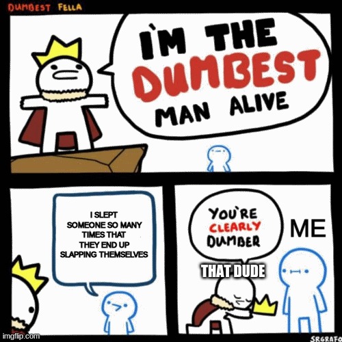 you are truly the dumbest | I SLEPT SOMEONE SO MANY TIMES THAT THEY END UP SLAPPING THEMSELVES; ME; THAT DUDE | image tagged in i'm the dumbest man alive | made w/ Imgflip meme maker
