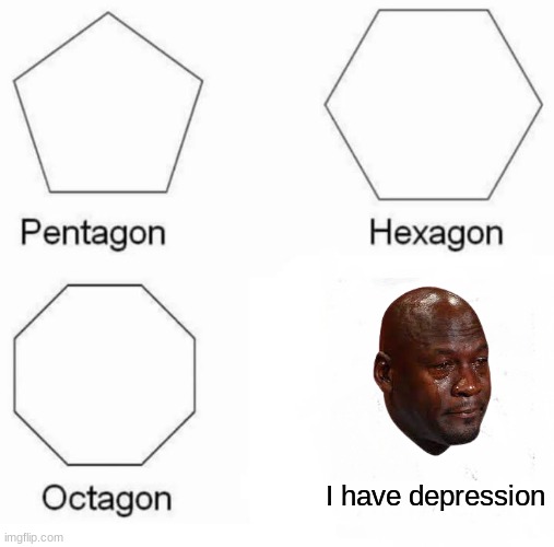 i dont have it just made a meme | I have depression | image tagged in memes,pentagon hexagon octagon | made w/ Imgflip meme maker