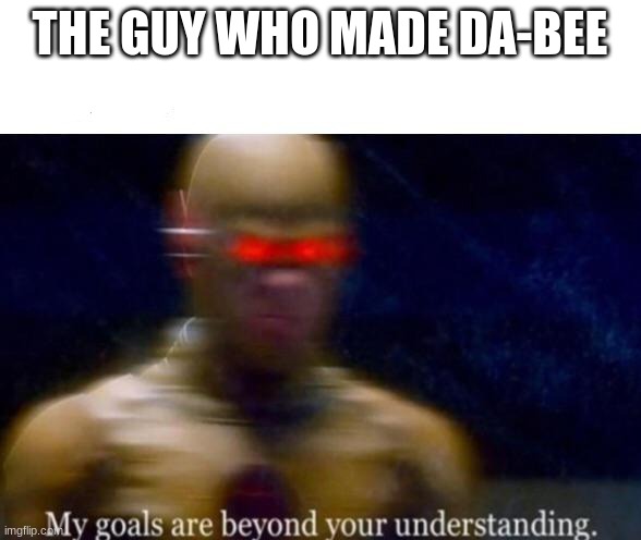 My Goals are Beyond your Understanding | THE GUY WHO MADE DA-BEE | image tagged in my goals are beyond your understanding | made w/ Imgflip meme maker