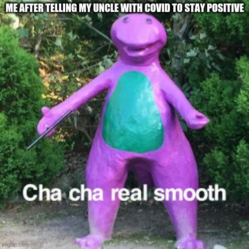 luckily he didn't notice | ME AFTER TELLING MY UNCLE WITH COVID TO STAY POSITIVE | image tagged in cha cha real smooth,covid | made w/ Imgflip meme maker