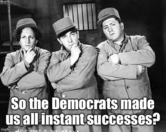 Three Stooges Thinking | So the Democrats made us all instant successes? | image tagged in three stooges thinking | made w/ Imgflip meme maker