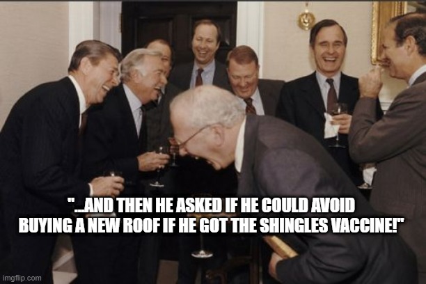 Laughing Men In Suits Meme | "...AND THEN HE ASKED IF HE COULD AVOID BUYING A NEW ROOF IF HE GOT THE SHINGLES VACCINE!" | image tagged in memes,laughing men in suits | made w/ Imgflip meme maker