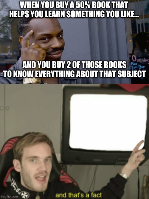 WHEN YOU BUY A 50% BOOK THAT HELPS YOU LEARN SOMETHING YOU LIKE... AND YOU BUY 2 OF THOSE BOOKS TO KNOW EVERYTHING ABOUT THAT SUBJECT | image tagged in memes,roll safe think about it,and that's a fact | made w/ Imgflip meme maker