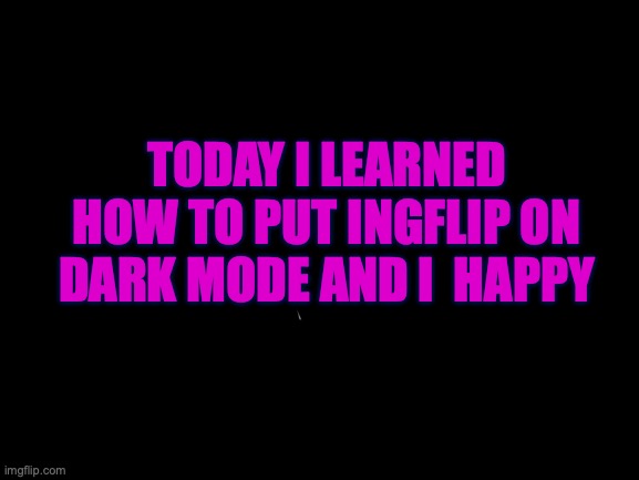 so happy | TODAY I LEARNED HOW TO PUT INGFLIP ON DARK MODE AND I  HAPPY | image tagged in blank white template | made w/ Imgflip meme maker