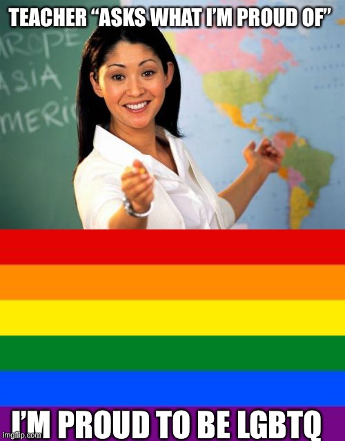 This didn’t actually happen but- | TEACHER “ASKS WHAT I’M PROUD OF”; I’M PROUD TO BE LGBTQ | image tagged in memes,unhelpful high school teacher,gay flag | made w/ Imgflip meme maker