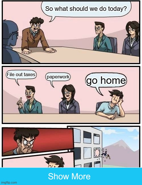 Boardroom Meeting Suggestion | So what should we do today? File out taxes; paperwork; go home | image tagged in memes,boardroom meeting suggestion | made w/ Imgflip meme maker