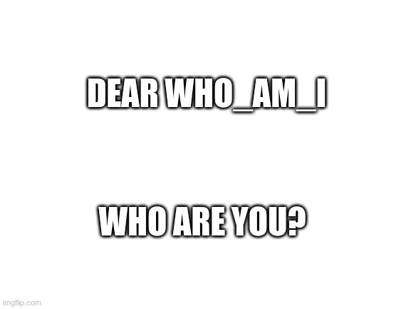 who is who_am_i? | WHO ARE YOU? DEAR WHO_AM_I | image tagged in blank white template | made w/ Imgflip meme maker