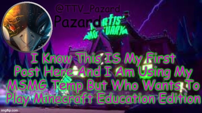 TTV_Pazard | I Know This IS My First Post Here And I Am Using My MSMG Temp But Who Wants To Play Minecraft Education Edition | image tagged in ttv_pazard | made w/ Imgflip meme maker