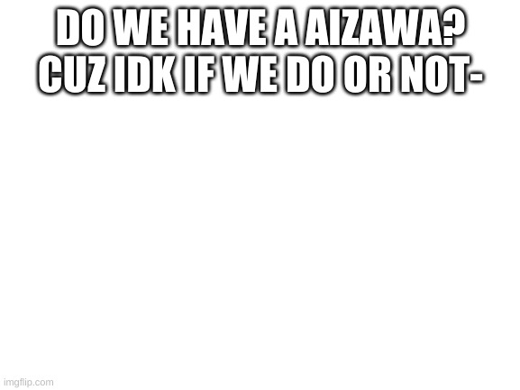 Do we? | DO WE HAVE A AIZAWA? CUZ IDK IF WE DO OR NOT- | image tagged in blank white template | made w/ Imgflip meme maker