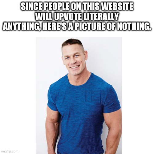 Took no effort. | SINCE PEOPLE ON THIS WEBSITE WILL UPVOTE LITERALLY ANYTHING, HERE'S A PICTURE OF NOTHING. | image tagged in meme,blank white template | made w/ Imgflip meme maker