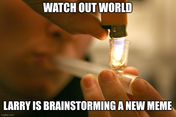Crack Pipe Smoking | WATCH OUT WORLD LARRY IS BRAINSTORMING A NEW MEME | image tagged in crack pipe smoking | made w/ Imgflip meme maker