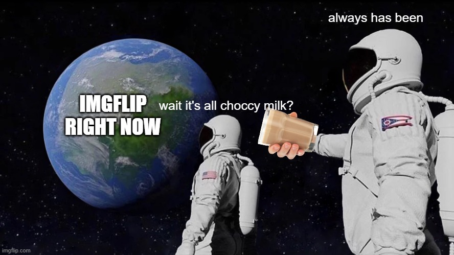 choccy milk | always has been; IMGFLIP RIGHT NOW; wait it's all choccy milk? | image tagged in memes,always has been,choccy milk,imgflip | made w/ Imgflip meme maker