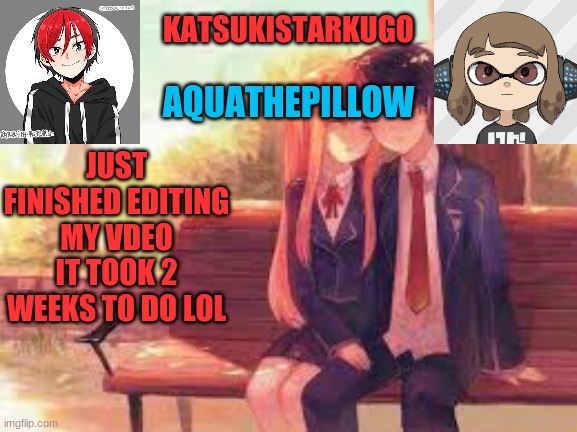 KatsukiStarkugoXAquathepillow | JUST FINISHED EDITING MY VDEO
IT TOOK 2 WEEKS TO DO LOL | image tagged in katsukistarkugoxaquathepillow | made w/ Imgflip meme maker