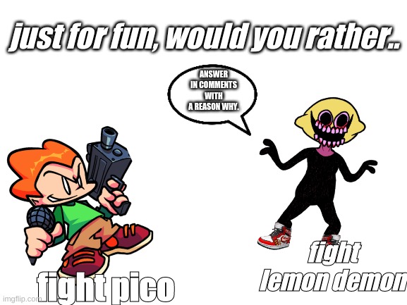 fun game (the last one) | just for fun, would you rather.. ANSWER IN COMMENTS WITH A REASON WHY. fight pico; fight lemon demon | image tagged in blank white template,gaming,fnf | made w/ Imgflip meme maker