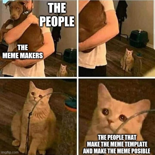Sad Cat Holding Dog | THE PEOPLE; THE MEME MAKERS; THE PEOPLE THAT MAKE THE MEME TEMPLATE AND MAKE THE MEME POSIBLE | image tagged in sad cat holding dog | made w/ Imgflip meme maker