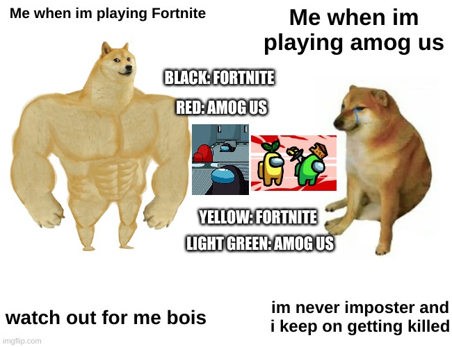 Fortnite and Amog us | Me when im playing Fortnite; Me when im playing amog us; BLACK: FORTNITE; RED: AMOG US; YELLOW: FORTNITE; LIGHT GREEN: AMOG US; watch out for me bois; im never imposter and i keep on getting killed | image tagged in memes,buff doge vs cheems | made w/ Imgflip meme maker