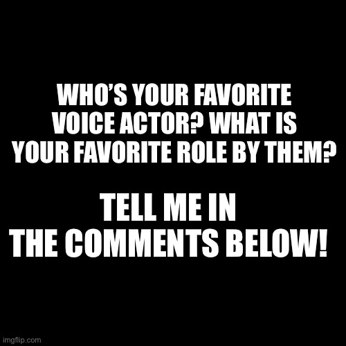 Blank Transparent Square | WHO’S YOUR FAVORITE VOICE ACTOR? WHAT IS YOUR FAVORITE ROLE BY THEM? TELL ME IN THE COMMENTS BELOW! | image tagged in memes,blank transparent square | made w/ Imgflip meme maker