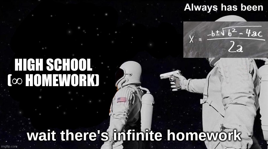 Infinite Homework | HIGH SCHOOL (∞ HOMEWORK); wait there's infinite homework | image tagged in always has been | made w/ Imgflip meme maker