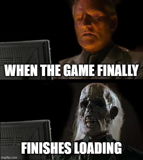 l | WHEN THE GAME FINALLY; FINISHES LOADING | image tagged in memes,i'll just wait here | made w/ Imgflip meme maker