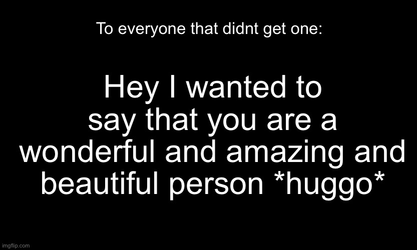 *huggo* it’s the truth and it applies to everyone except maze -sponge | To everyone that didnt get one:; Hey I wanted to say that you are a wonderful and amazing and beautiful person *huggo* | image tagged in black customized narwhal | made w/ Imgflip meme maker